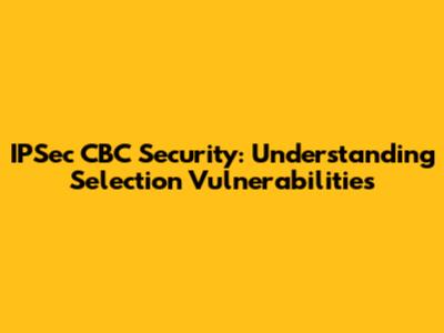 IPSec CBC Security: Understanding Selection Vulnerabilities