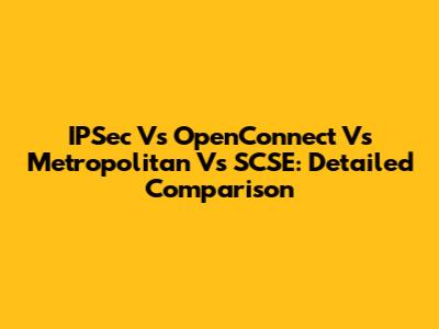 IPSec Vs OpenConnect Vs Metropolitan Vs SCSE: Detailed Comparison