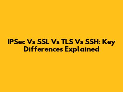 IPSec Vs SSL Vs TLS Vs SSH: Key Differences Explained