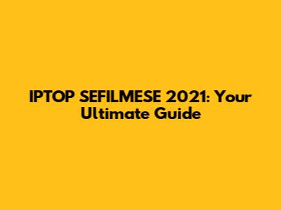 IPTOP SEFILMESE 2021: Your Ultimate Guide