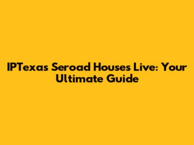 IPTexas Seroad Houses Live: Your Ultimate Guide