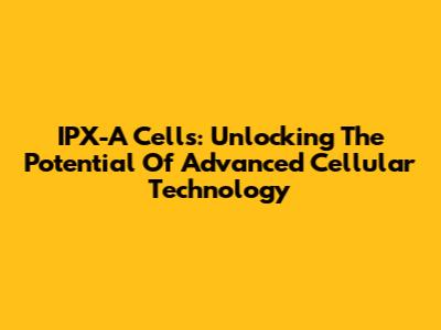 IPX-A Cells: Unlocking The Potential Of Advanced Cellular Technology