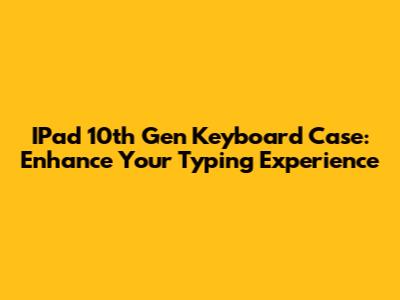 IPad 10th Gen Keyboard Case: Enhance Your Typing Experience