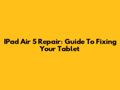 IPad Air 5 Repair: Guide To Fixing Your Tablet