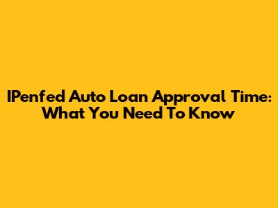 IPenfed Auto Loan Approval Time: What You Need To Know