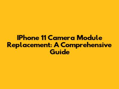IPhone 11 Camera Module Replacement: A Comprehensive Guide