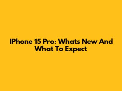 IPhone 15 Pro: What's New And What To Expect