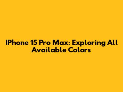 IPhone 15 Pro Max: Exploring All Available Colors
