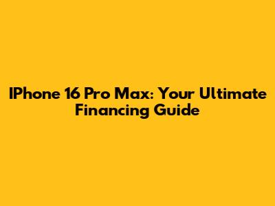 IPhone 16 Pro Max: Your Ultimate Financing Guide