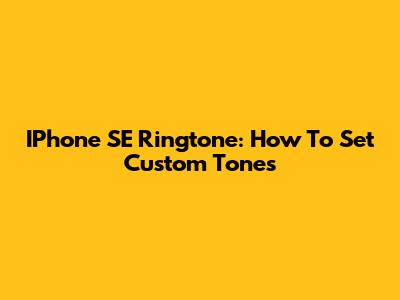 IPhone SE Ringtone: How To Set Custom Tones