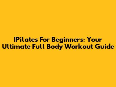 IPilates For Beginners: Your Ultimate Full Body Workout Guide