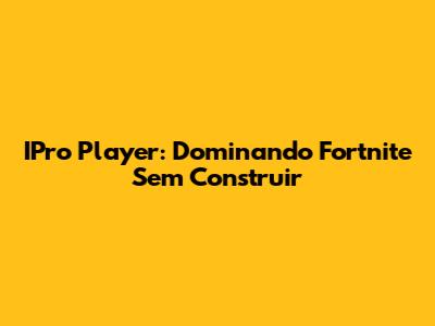 IPro Player: Dominando Fortnite Sem Construir