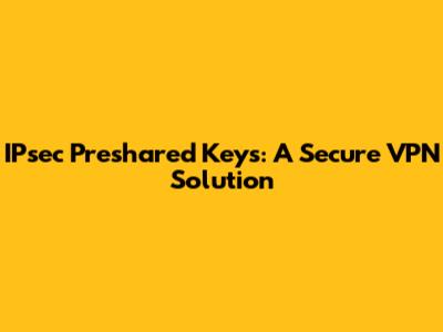 IPsec Preshared Keys: A Secure VPN Solution