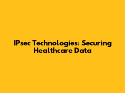IPsec Technologies: Securing Healthcare Data