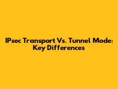 IPsec Transport Vs. Tunnel Mode: Key Differences