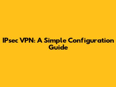 IPsec VPN: A Simple Configuration Guide