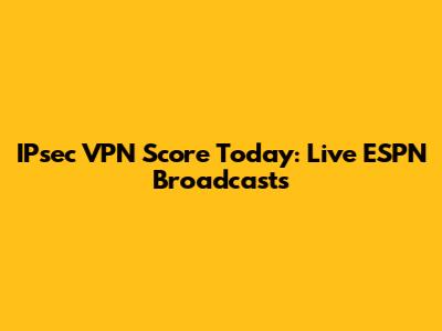 IPsec VPN Score Today: Live ESPN Broadcasts