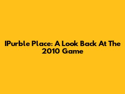 IPurble Place: A Look Back At The 2010 Game