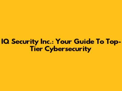 IQ Security Inc.: Your Guide To Top-Tier Cybersecurity