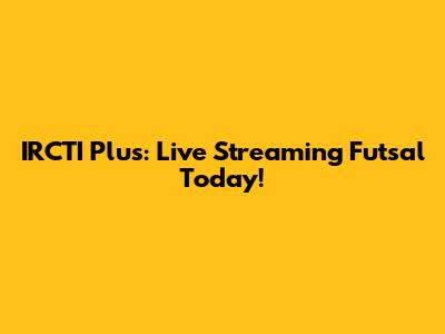 IRCTI Plus: Live Streaming Futsal Today!