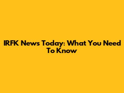 IRFK News Today: What You Need To Know