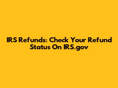 IRS Refunds: Check Your Refund Status On IRS.gov