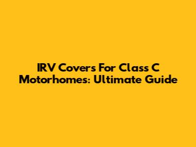 IRV Covers For Class C Motorhomes: Ultimate Guide