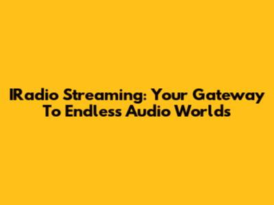 IRadio Streaming: Your Gateway To Endless Audio Worlds