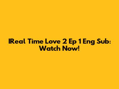 IReal Time Love 2 Ep 1 Eng Sub: Watch Now!