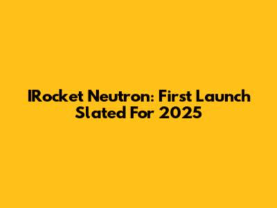 IRocket Neutron: First Launch Slated For 2025