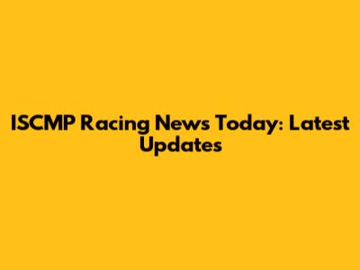 ISCMP Racing News Today: Latest Updates
