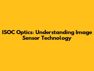 ISOC Optics: Understanding Image Sensor Technology