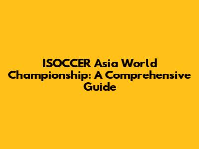ISOCCER Asia World Championship: A Comprehensive Guide