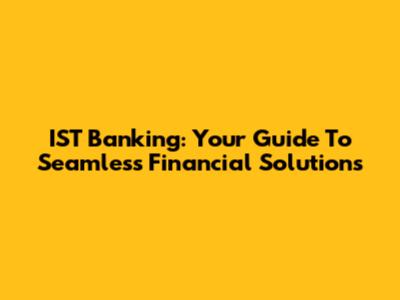 IST Banking: Your Guide To Seamless Financial Solutions