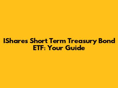 IShares Short Term Treasury Bond ETF: Your Guide