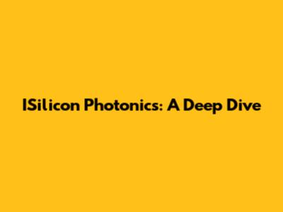 ISilicon Photonics: A Deep Dive