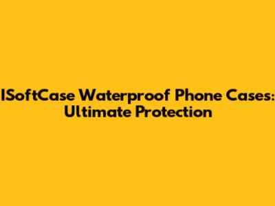ISoftCase Waterproof Phone Cases: Ultimate Protection