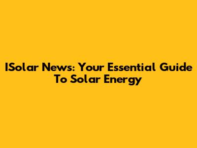 ISolar News: Your Essential Guide To Solar Energy