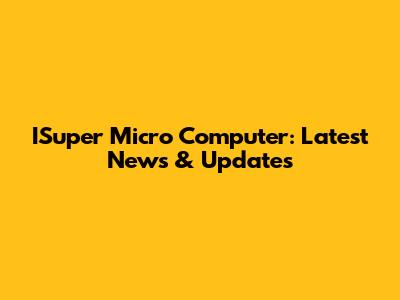 ISuper Micro Computer: Latest News & Updates