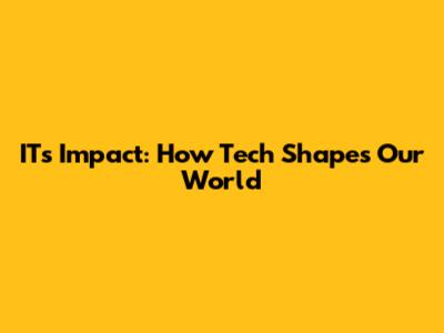 IT's Impact: How Tech Shapes Our World