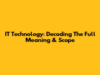 IT Technology: Decoding The Full Meaning & Scope