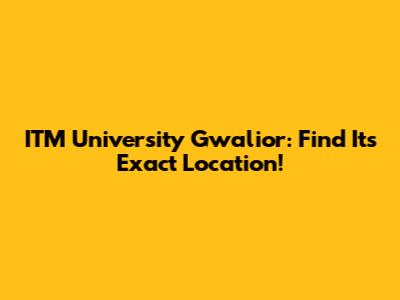 ITM University Gwalior: Find Its Exact Location!