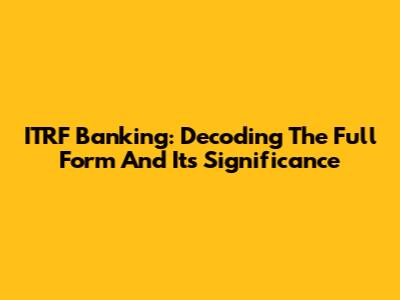 ITRF Banking: Decoding The Full Form And Its Significance