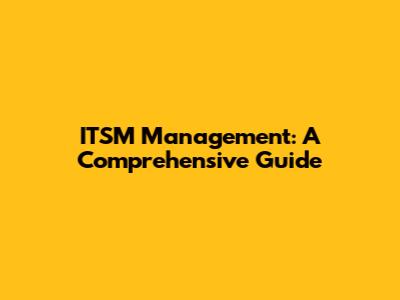 ITSM Management: A Comprehensive Guide