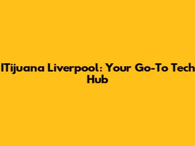 ITijuana Liverpool: Your Go-To Tech Hub