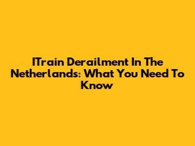 ITrain Derailment In The Netherlands: What You Need To Know