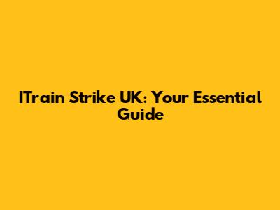 ITrain Strike UK: Your Essential Guide