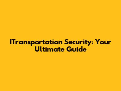 ITransportation Security: Your Ultimate Guide