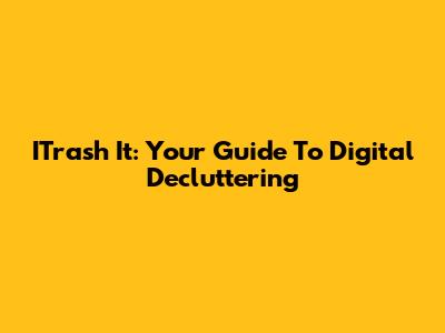 ITrash It: Your Guide To Digital Decluttering