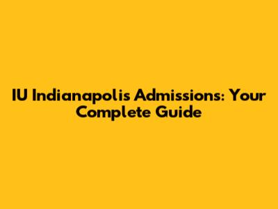 IU Indianapolis Admissions: Your Complete Guide